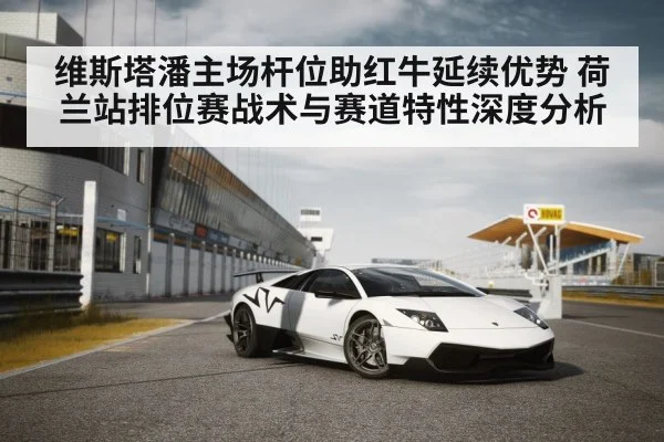 维斯塔潘主场杆位助红牛延续优势 荷兰站排位赛战术与赛道特性深度分析