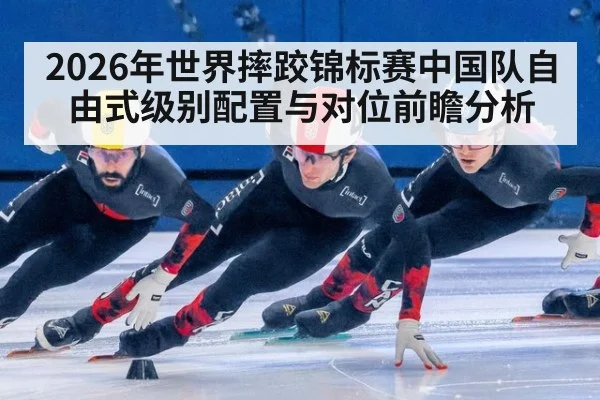 2026年世界摔跤锦标赛中国队自由式级别配置与对位前瞻分析