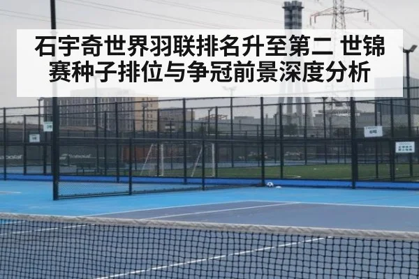 石宇奇世界羽联排名升至第二 世锦赛种子排位与争冠前景深度分析